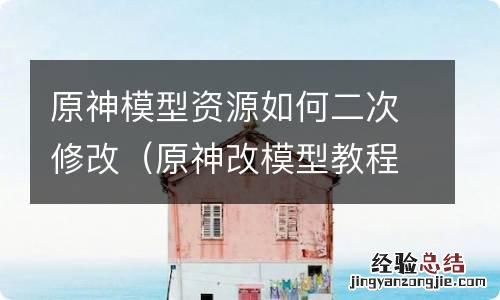 原神改模型教程 原神模型资源如何二次修改