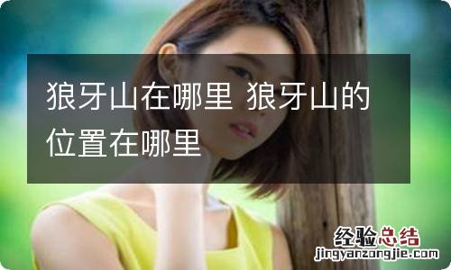 狼牙山在哪里 狼牙山的位置在哪里