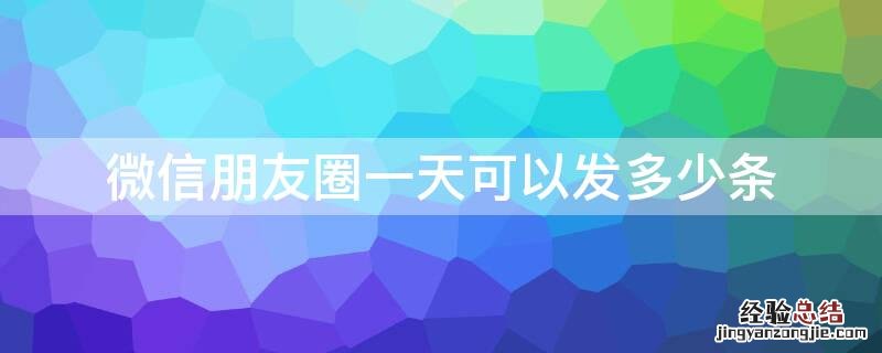 微信朋友圈一天可以发多少条 企业微信朋友圈一天可以发多少条