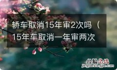 15年车取消一年审两次 轿车取消15年审2次吗