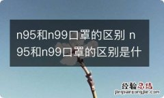 n95和n99口罩的区别 n95和n99口罩的区别是什么