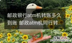 邮政银行atm机转账多久到账 邮政atm机同行转账多久