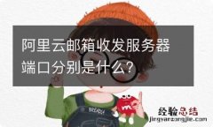 阿里云邮箱收发服务器端口分别是什么?