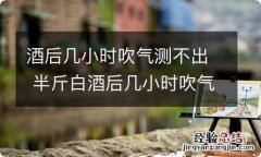 酒后几小时吹气测不出 半斤白酒后几小时吹气测不出