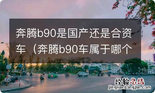 奔腾b90车属于哪个系 奔腾b90是国产还是合资车