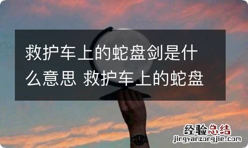 救护车上的蛇盘剑是什么意思 救护车上的蛇盘剑的来历