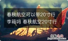 春秋航空可以带20寸行李箱吗 春秋航空20寸行李箱能带上飞机吗