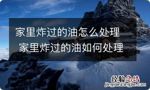 家里炸过的油怎么处理 家里炸过的油如何处理