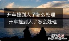 开车撞到人了怎么处理 开车撞到人了怎么处理流程