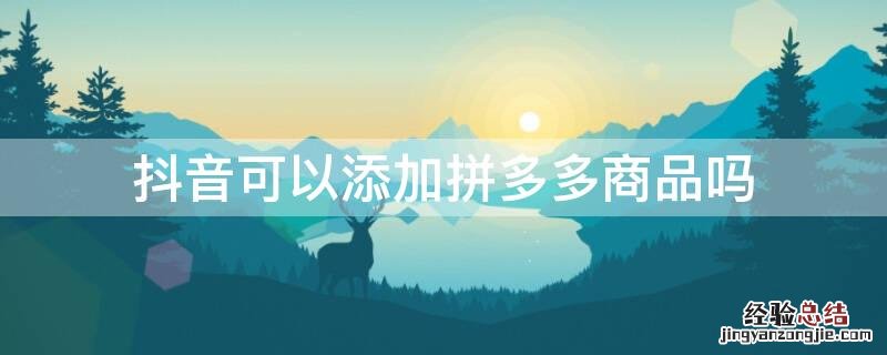 抖音如何添加拼多多商品 抖音可以添加拼多多商品吗