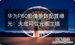 华为P60影像参数配置曝光：大底可变光圈主摄加持