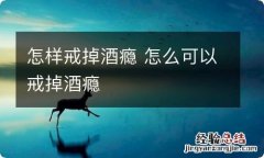 怎样戒掉酒瘾 怎么可以戒掉酒瘾