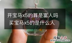 开宝马x5的算是富人吗 买宝马x5的是什么人