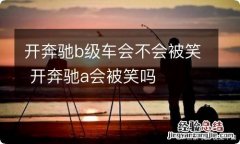 开奔驰b级车会不会被笑 开奔驰a会被笑吗