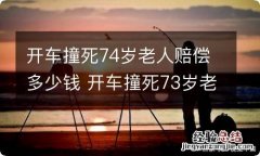 开车撞死74岁老人赔偿多少钱 开车撞死73岁老太太赔偿多少钱