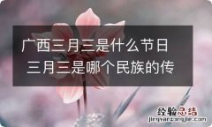 广西三月三是什么节日 三月三是哪个民族的传统节日