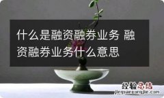 什么是融资融券业务 融资融券业务什么意思