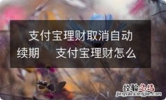 ?支付宝理财取消自动续期 ?支付宝理财怎么取消自动续期