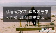 凯迪拉克CT4车载蓝牙怎么连接 ct5凯迪拉克怎么连接蓝牙