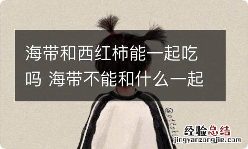 海带和西红柿能一起吃吗 海带不能和什么一起吃