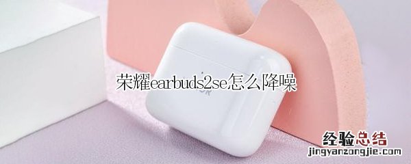 荣耀earbuds2se怎么降噪