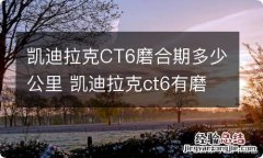 凯迪拉克CT6磨合期多少公里 凯迪拉克ct6有磨合期吗