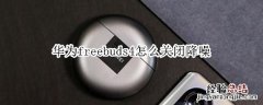 华为freebuds4怎么关闭降噪