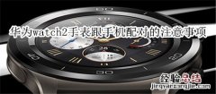 华为watch2智能手表跟手机配对的时候应该注意些什么