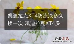 凯迪拉克XT4防冻液多久换一次 凯迪拉克XT4多久保养一次