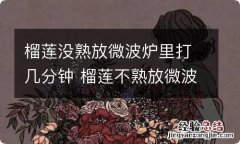 榴莲没熟放微波炉里打几分钟 榴莲不熟放微波炉多久