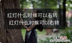 红灯什么时候可以右转 红灯什么时候可以右转什么时候不可以右转