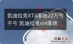 凯迪拉克XT4落地22万亏不亏 凯迪拉克xt4落地价贴吧