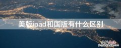 美版ipad和国版有什么区别 ipad建议买美版还是国行