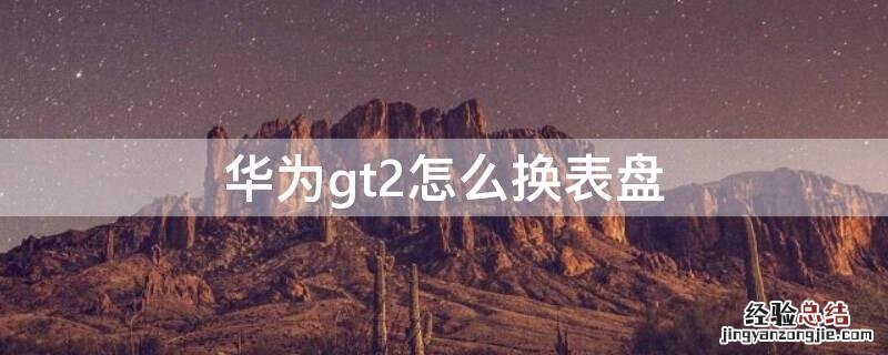 华为gt2怎么换表盘 华为gt2怎么换表盘背景