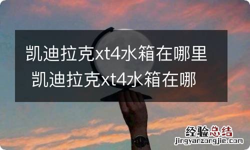 凯迪拉克xt4水箱在哪里 凯迪拉克xt4水箱在哪个位置