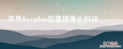 iPhone6s plus后置摄像头抖动