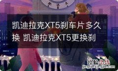 凯迪拉克XT5刹车片多久换 凯迪拉克XT5更换刹车片后刹车时抖动