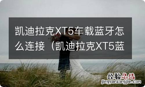 凯迪拉克XT5蓝牙连接 凯迪拉克XT5车载蓝牙怎么连接