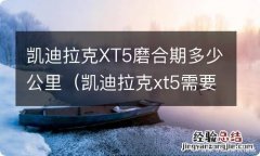 凯迪拉克xt5需要磨合吗 凯迪拉克XT5磨合期多少公里