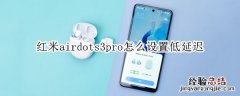 红米airdots3pro怎么设置低延迟