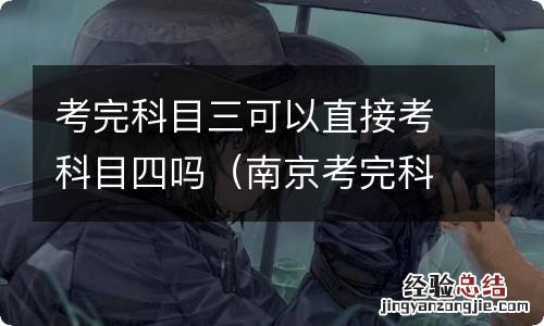 南京考完科目三可以直接考科目四吗 考完科目三可以直接考科目四吗