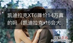 凯迪拉克xt6会大降价吗 凯迪拉克XT6降价14万真的吗