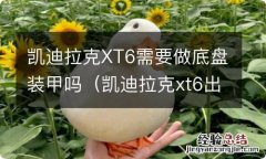 凯迪拉克xt6出厂有底盘装甲吗 凯迪拉克XT6需要做底盘装甲吗