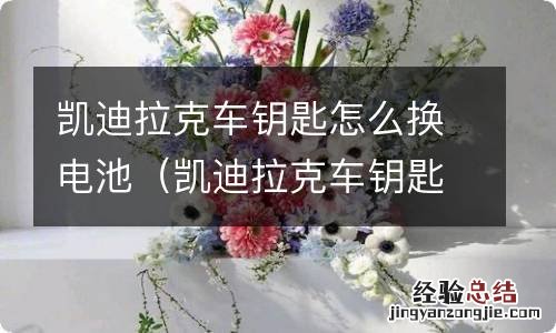 凯迪拉克车钥匙怎么换电池xt5 凯迪拉克车钥匙怎么换电池