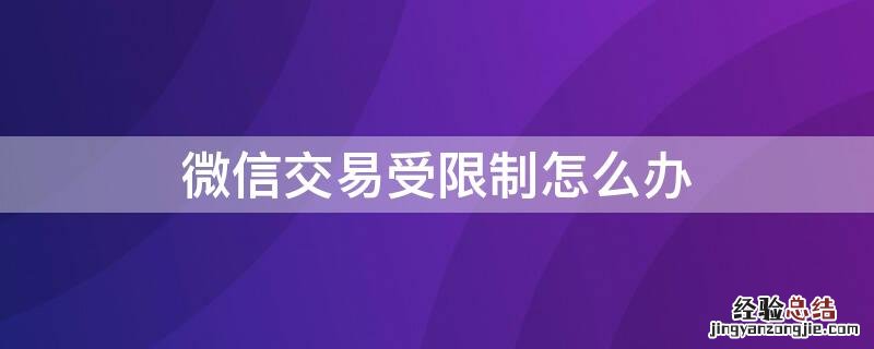 微信交易受限制怎么办解除 微信交易受限制怎么办