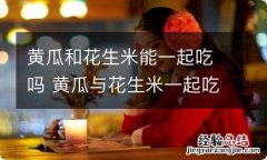 黄瓜和花生米能一起吃吗 黄瓜与花生米一起吃会怎么样