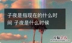 子夜是指现在的什么时间 子夜是什么时候