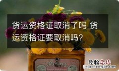 货运资格证取消了吗 货运资格证要取消吗?