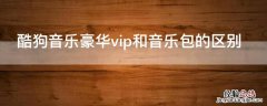 酷狗音乐豪华vip和音乐包的区别