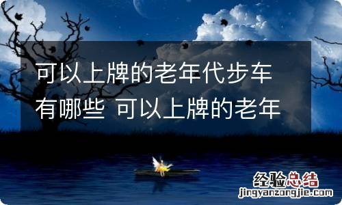 可以上牌的老年代步车有哪些 可以上牌的老年代步车有哪些品牌